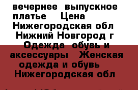 вечернее (выпускное) платье. › Цена ­ 3 600 - Нижегородская обл., Нижний Новгород г. Одежда, обувь и аксессуары » Женская одежда и обувь   . Нижегородская обл.